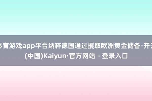 体育游戏app平台纳粹德国通过攫取欧洲黄金储备-开云(中国)Kaiyun·官方网站 - 登录入口