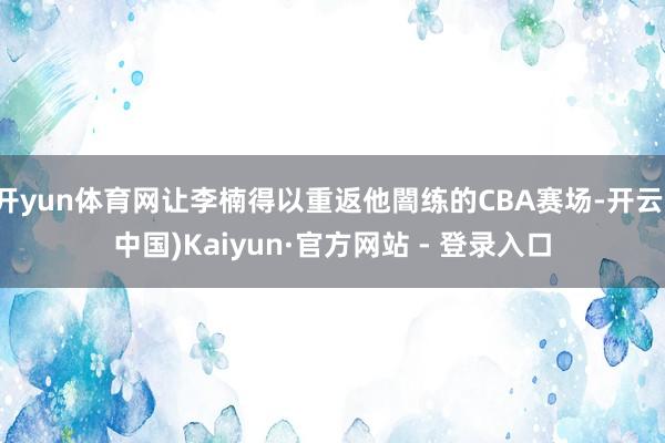 开yun体育网让李楠得以重返他闇练的CBA赛场-开云(中国)Kaiyun·官方网站 - 登录入口