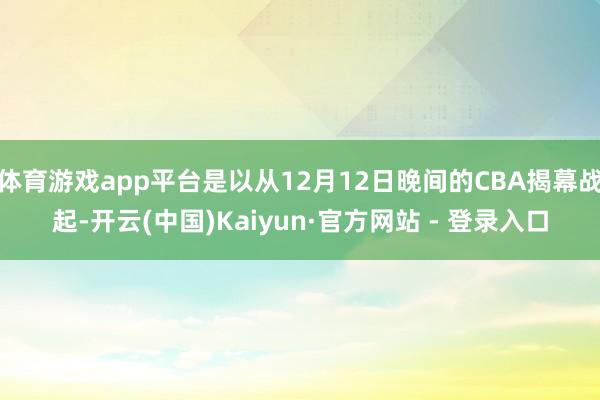 体育游戏app平台是以从12月12日晚间的CBA揭幕战起-开云(中国)Kaiyun·官方网站 - 登录入口
