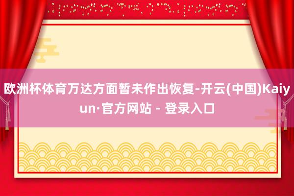 欧洲杯体育万达方面暂未作出恢复-开云(中国)Kaiyun·官方网站 - 登录入口