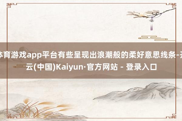 体育游戏app平台有些呈现出浪潮般的柔好意思线条-开云(中国)Kaiyun·官方网站 - 登录入口