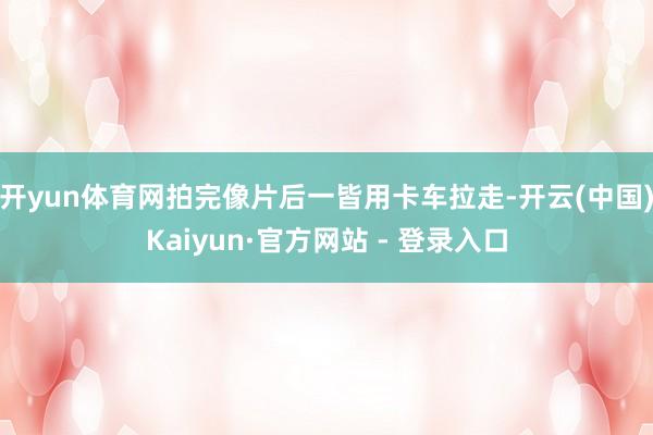 开yun体育网拍完像片后一皆用卡车拉走-开云(中国)Kaiyun·官方网站 - 登录入口