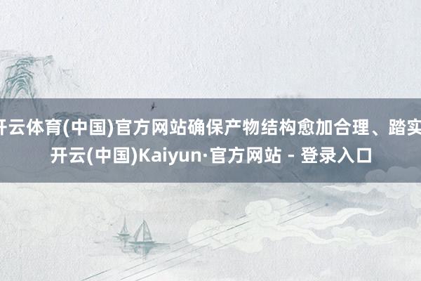 开云体育(中国)官方网站确保产物结构愈加合理、踏实-开云(中国)Kaiyun·官方网站 - 登录入口