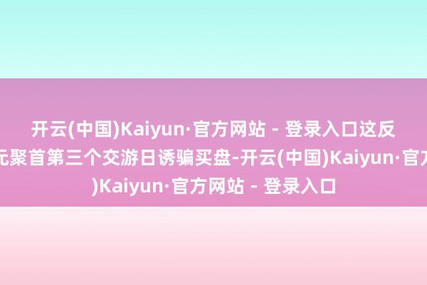 开云(中国)Kaiyun·官方网站 - 登录入口这反过来匡助好意思元聚首第三个交游日诱骗买盘-开云(中国)Kaiyun·官方网站 - 登录入口