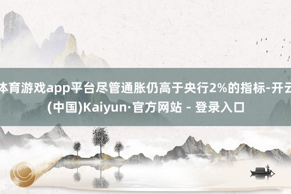 体育游戏app平台尽管通胀仍高于央行2%的指标-开云(中国)Kaiyun·官方网站 - 登录入口