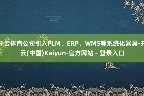 开云体育公司引入PLM、ERP、WMS等系统化器具-开云(中国)Kaiyun·官方网站 - 登录入口