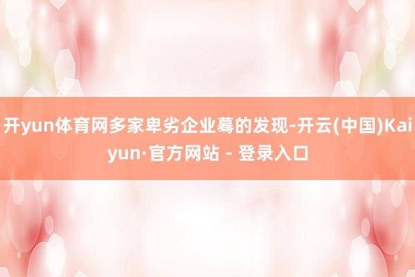 开yun体育网多家卑劣企业蓦的发现-开云(中国)Kaiyun·官方网站 - 登录入口