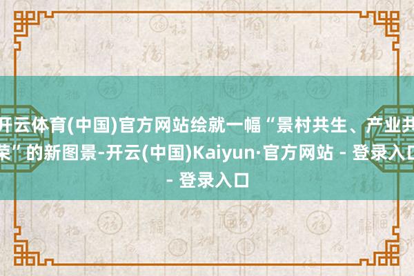 开云体育(中国)官方网站绘就一幅“景村共生、产业共荣”的新图景-开云(中国)Kaiyun·官方网站 - 登录入口