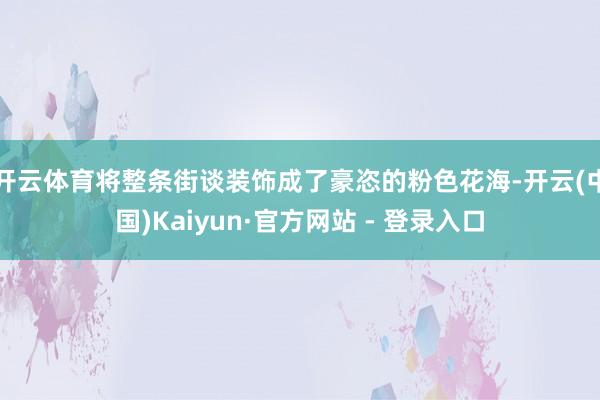 开云体育将整条街谈装饰成了豪恣的粉色花海-开云(中国)Kaiyun·官方网站 - 登录入口