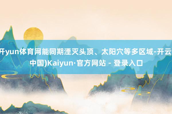 开yun体育网能同期湮灭头顶、太阳穴等多区域-开云(中国)Kaiyun·官方网站 - 登录入口