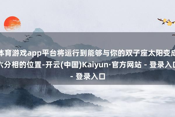 体育游戏app平台将运行到能够与你的双子座太阳变成六分相的位置-开云(中国)Kaiyun·官方网站 - 登录入口