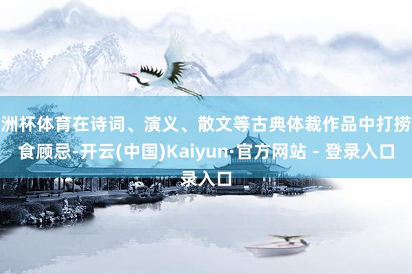 欧洲杯体育在诗词、演义、散文等古典体裁作品中打捞饮食顾忌-开云(中国)Kaiyun·官方网站 - 登录入口