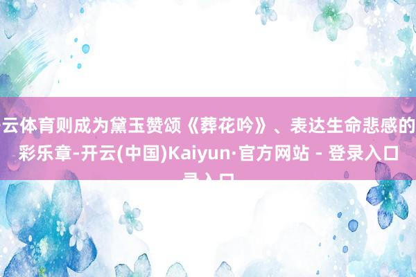 开云体育则成为黛玉赞颂《葬花吟》、表达生命悲感的华彩乐章-开云(中国)Kaiyun·官方网站 - 登录入口