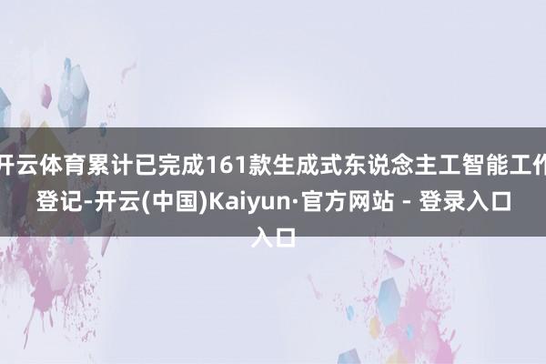开云体育累计已完成161款生成式东说念主工智能工作登记-开云(中国)Kaiyun·官方网站 - 登录入口