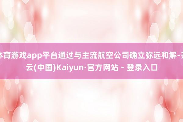 体育游戏app平台通过与主流航空公司确立弥远和解-开云(中国)Kaiyun·官方网站 - 登录入口