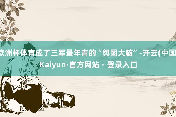 欧洲杯体育成了三军最年青的“舆图大脑”-开云(中国)Kaiyun·官方网站 - 登录入口