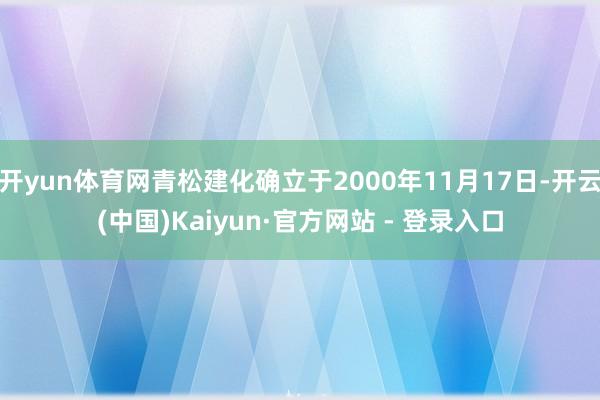 开yun体育网青松建化确立于2000年11月17日-开云(中国)Kaiyun·官方网站 - 登录入口