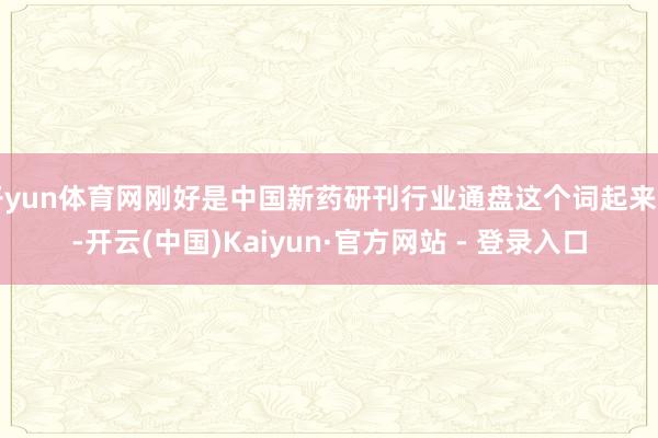 开yun体育网刚好是中国新药研刊行业通盘这个词起来了-开云(中国)Kaiyun·官方网站 - 登录入口