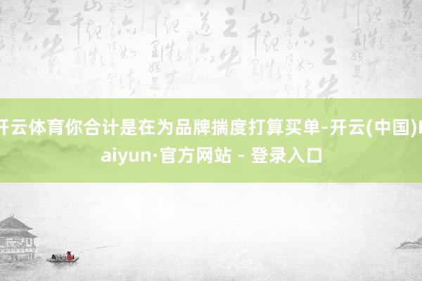 开云体育你合计是在为品牌揣度打算买单-开云(中国)Kaiyun·官方网站 - 登录入口